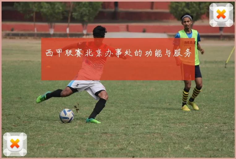 西甲联赛北京办事处的功能与服务