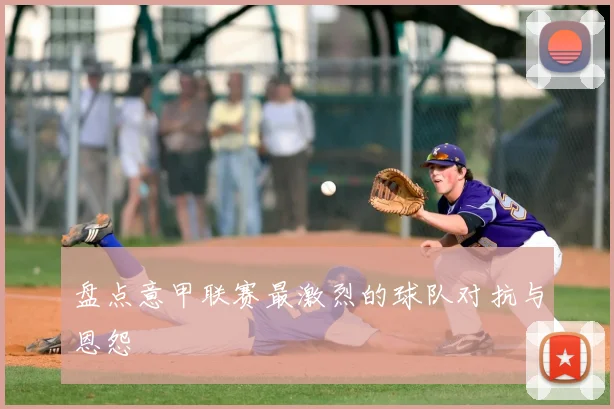 盘点意甲联赛最激烈的球队对抗与恩怨