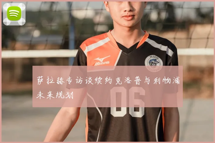 萨拉赫专访谈续约克洛普与利物浦未来规划