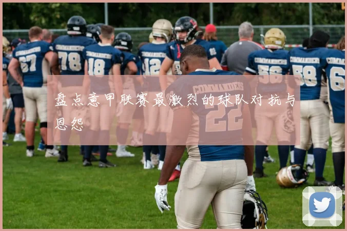 盘点意甲联赛最激烈的球队对抗与恩怨